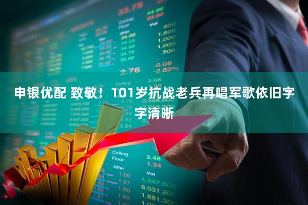 申银优配 致敬！101岁抗战老兵再唱军歌依旧字字清晰
