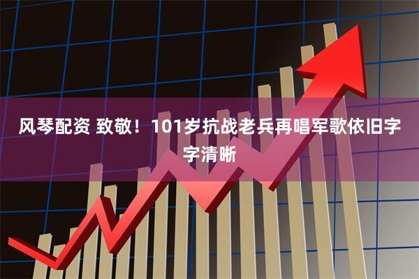 风琴配资 致敬！101岁抗战老兵再唱军歌依旧字字清晰