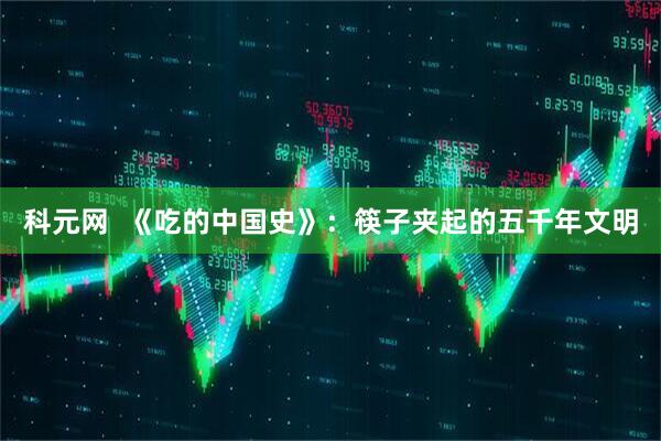 科元网  《吃的中国史》：筷子夹起的五千年文明