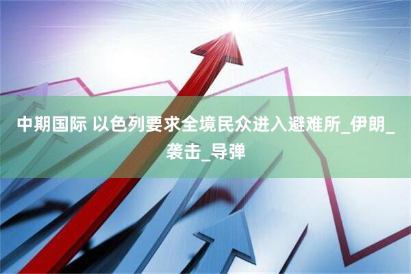 中期国际 以色列要求全境民众进入避难所_伊朗_袭击_导弹