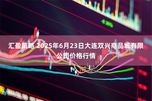 汇盈策略 2025年6月23日大连双兴商品城有限公司价格行情