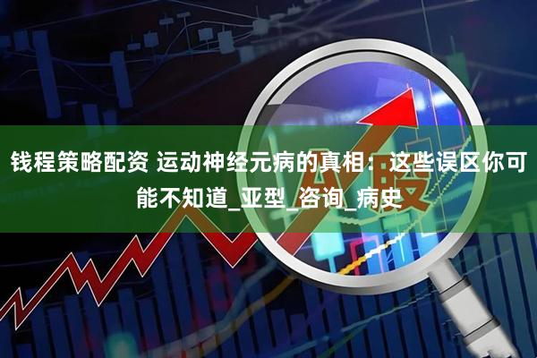 钱程策略配资 运动神经元病的真相：这些误区你可能不知道_亚型_咨询_病史
