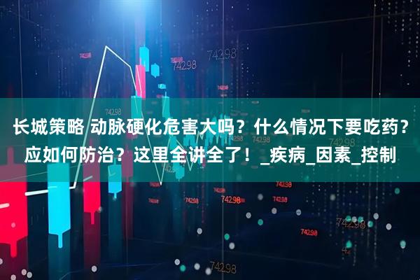 长城策略 动脉硬化危害大吗？什么情况下要吃药？应如何防治？这里全讲全了！_疾病_因素_控制