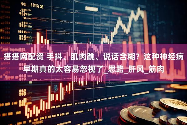 搭搭网配资 手抖、肌肉跳、说话含糊？这种神经病早期真的太容易忽视了_思路_肝风_筋肉