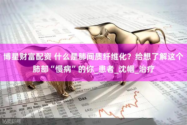 博星财富配资 什么是肺间质纤维化？给想了解这个肺部“慢病”的你_患者_沈帼_治疗