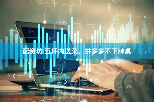 配资坊 五环内送菜，拼多多不下牌桌