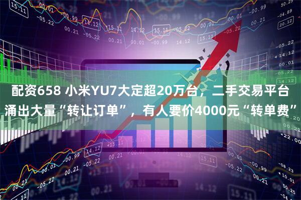 配资658 小米YU7大定超20万台，二手交易平台涌出大量“转让订单”，有人要价4000元“转单费”
