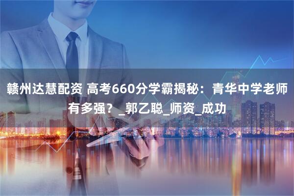 赣州达慧配资 高考660分学霸揭秘：青华中学老师有多强？_郭乙聪_师资_成功