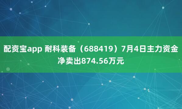 配资宝app 耐科装备（688419）7月4日主力资金净卖出874.56万元