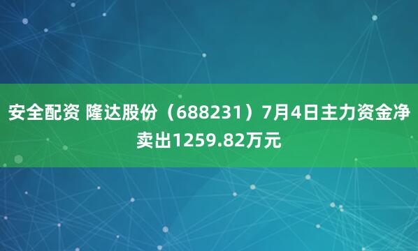 安全配资 隆达股份（688231）7月4日主力资金净卖出1259.82万元