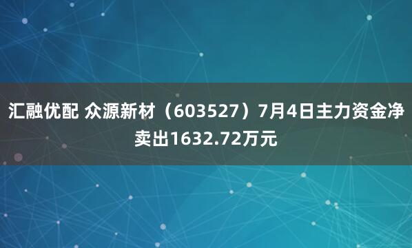 汇融优配 众源新材（603527）7月4日主力资金净卖出1632.72万元