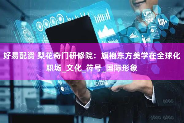 好易配资 梨花奇门研修院：旗袍东方美学在全球化职场_文化_符号_国际形象