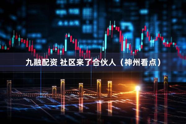 九融配资 社区来了合伙人（神州看点）