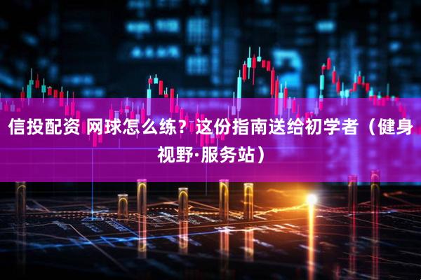 信投配资 网球怎么练？这份指南送给初学者（健身视野·服务站）