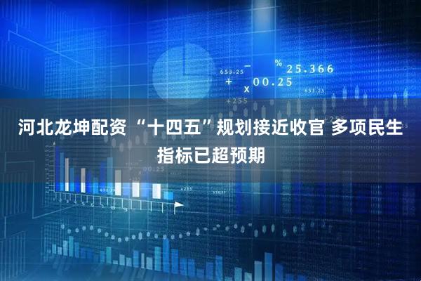 河北龙坤配资 “十四五”规划接近收官 多项民生指标已超预期