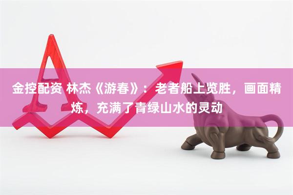金控配资 林杰《游春》：老者船上览胜，画面精炼，充满了青绿山水的灵动