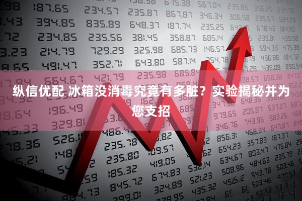 纵信优配 冰箱没消毒究竟有多脏？实验揭秘并为您支招
