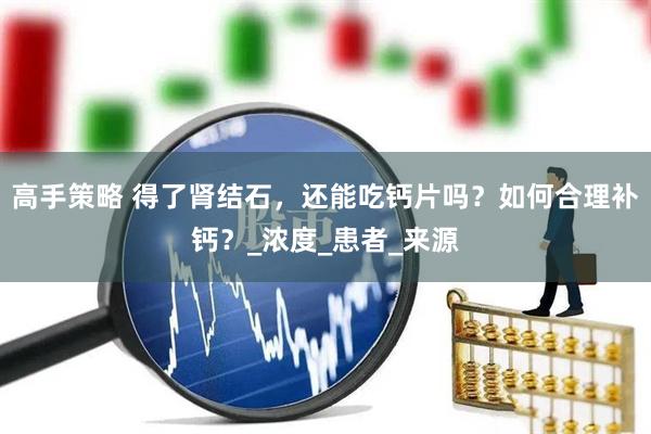 高手策略 得了肾结石，还能吃钙片吗？如何合理补钙？_浓度_患者_来源