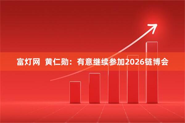 富灯网  黄仁勋：有意继续参加2026链博会