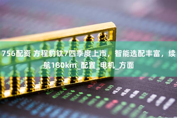 756配资 方程豹钛7四季度上市，智能选配丰富，续航180km_配置_电机_方面