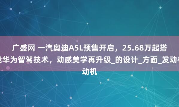 广盛网 一汽奥迪A5L预售开启，25.68万起搭载华为智驾技术，动感美学再升级_的设计_方面_发动机
