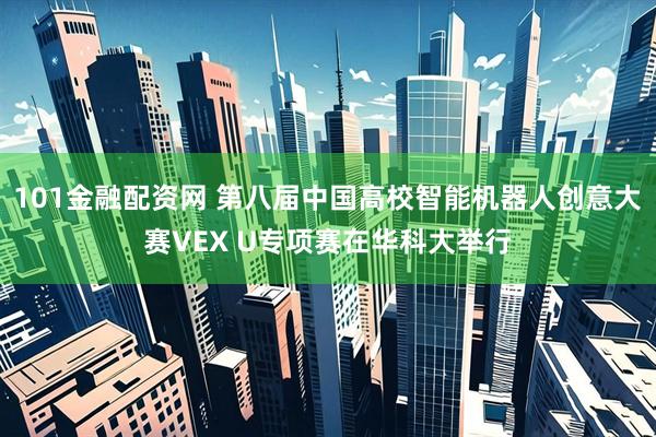 101金融配资网 第八届中国高校智能机器人创意大赛VEX U专项赛在华科大举行