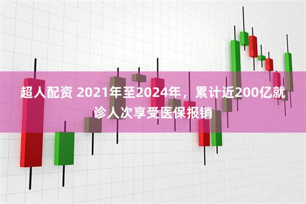 超人配资 2021年至2024年，累计近200亿就诊人次享受医保报销