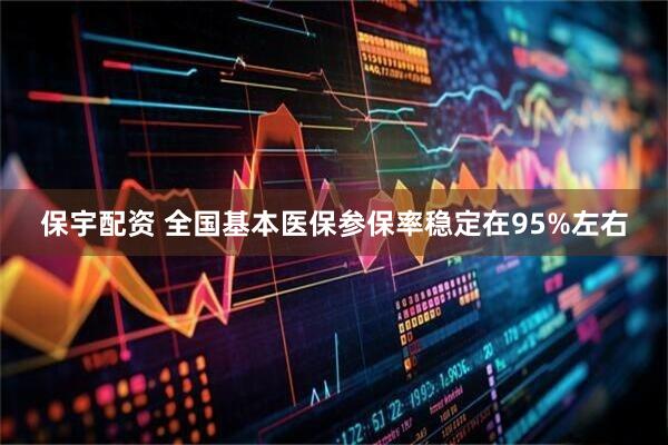 保宇配资 全国基本医保参保率稳定在95%左右