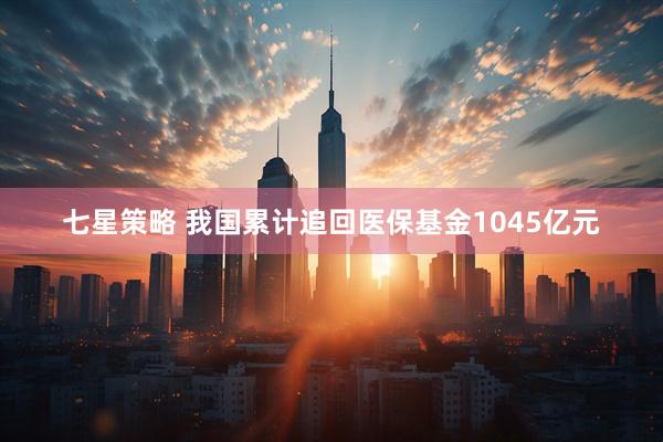 七星策略 我国累计追回医保基金1045亿元