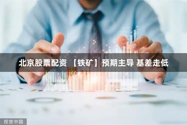 北京股票配资 【铁矿】预期主导 基差走低