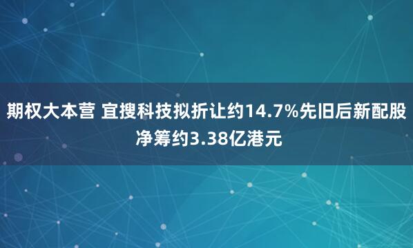 期权大本营 宜搜科技拟折让约14.7%先旧后新配股 净筹约3.38亿港元