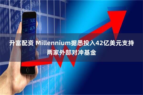 升富配资 Millennium据悉投入42亿美元支持两家外部对冲基金
