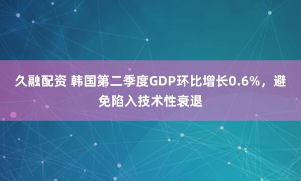 久融配资 韩国第二季度GDP环比增长0.6%，避免陷入技术性衰退