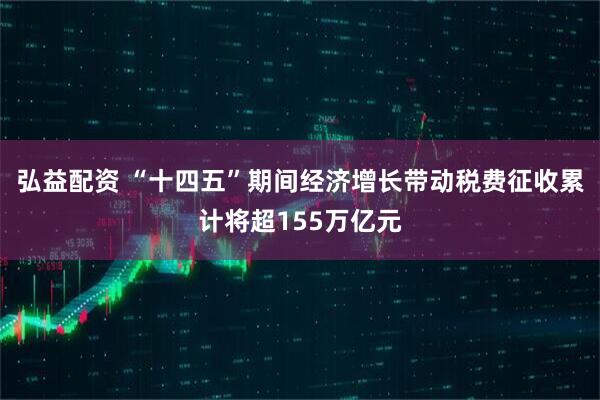 弘益配资 “十四五”期间经济增长带动税费征收累计将超155万亿元