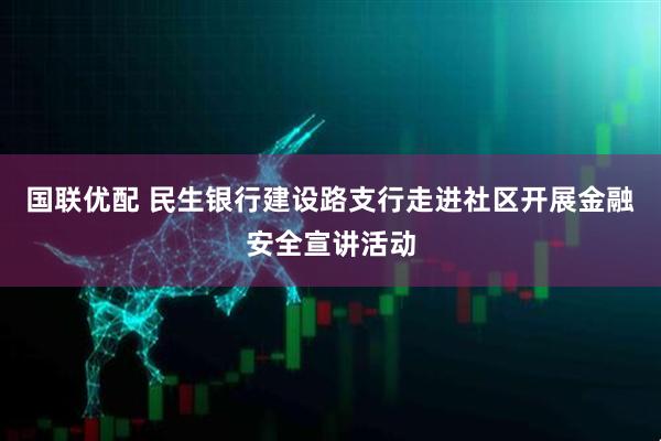 国联优配 民生银行建设路支行走进社区开展金融安全宣讲活动
