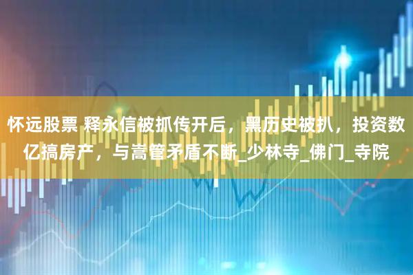 怀远股票 释永信被抓传开后，黑历史被扒，投资数亿搞房产，与嵩管矛盾不断_少林寺_佛门_寺院