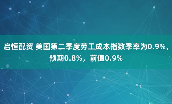 启恒配资 美国第二季度劳工成本指数季率为0.9%，预期0.8%，前值0.9%