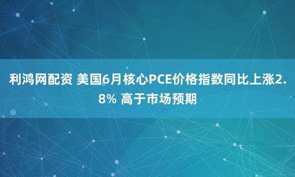 利鸿网配资 美国6月核心PCE价格指数同比上涨2.8% 高于市场预期