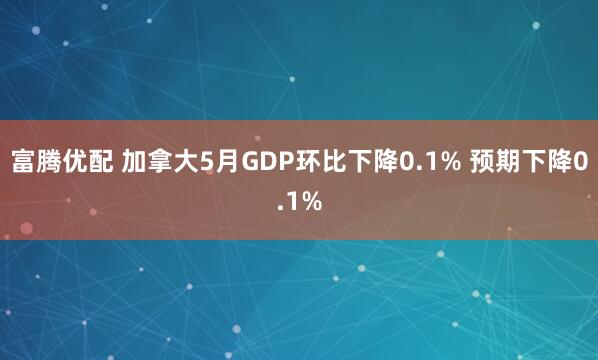 富腾优配 加拿大5月GDP环比下降0.1% 预期下降0.1%