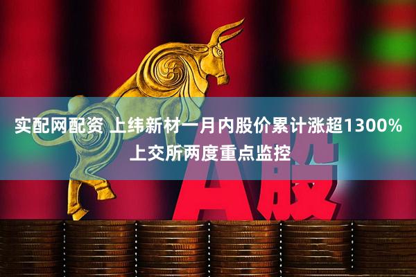 实配网配资 上纬新材一月内股价累计涨超1300% 上交所两度重点监控