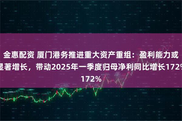 金惠配资 厦门港务推进重大资产重组：盈利能力或显著增长，带动2025年一季度归母净利同比增长172%