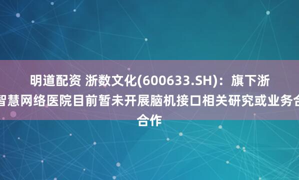 明道配资 浙数文化(600633.SH)：旗下浙江智慧网络医院目前暂未开展脑机接口相关研究或业务合作