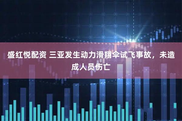 盛红悦配资 三亚发生动力滑翔伞试飞事故，未造成人员伤亡
