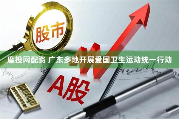 魔投网配资 广东多地开展爱国卫生运动统一行动