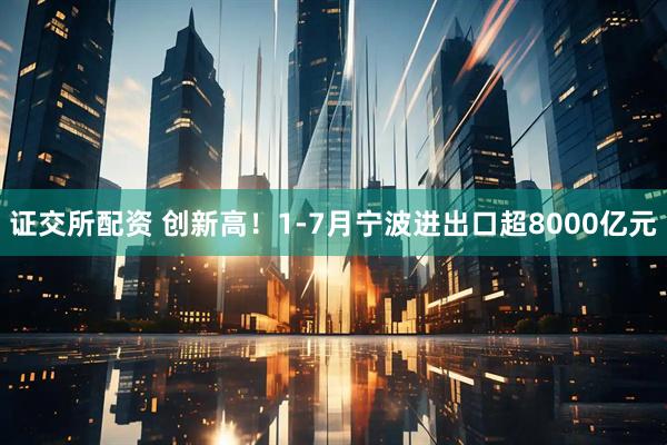 证交所配资 创新高！1-7月宁波进出口超8000亿元