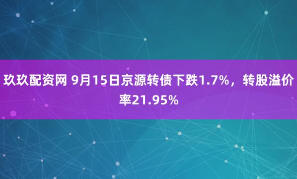 玖玖配资网 9月15日京源转债下跌1.7%，转股溢价率21.95%