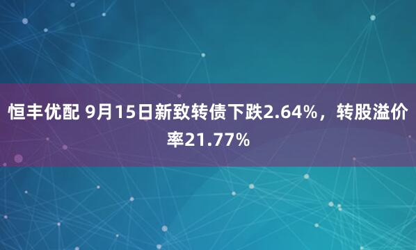 恒丰优配 9月15日新致转债下跌2.64%，转股溢价率21.77%