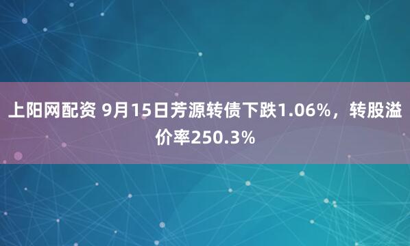 上阳网配资 9月15日芳源转债下跌1.06%，转股溢价率250.3%