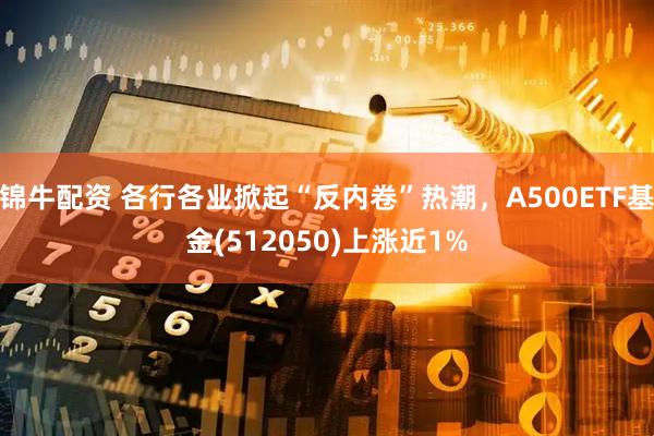 锦牛配资 各行各业掀起“反内卷”热潮，A500ETF基金(512050)上涨近1%