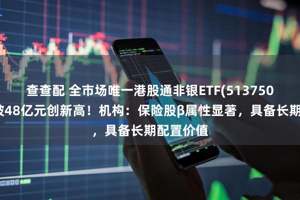 查查配 全市场唯一港股通非银ETF(513750)规模突破48亿元创新高！机构：保险股β属性显著，具备长期配置价值